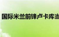 国际米兰前锋卢卡库当选为意甲2月最佳球员