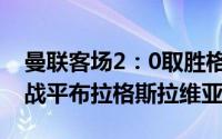曼联客场2：0取胜格拉纳达阿森纳主场1：1战平布拉格斯拉维亚