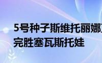 5号种子斯维托丽娜直落两盘以6：3、6：2完胜塞瓦斯托娃