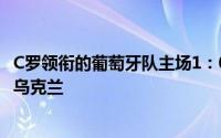 C罗领衔的葡萄牙队主场1：0小胜阿塞拜疆法国主场1:1战平乌克兰