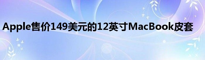 Apple售价149美元的12英寸MacBook皮套