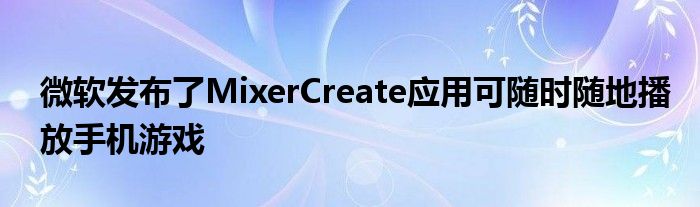 微软发布了MixerCreate应用可随时随地播放手机游戏