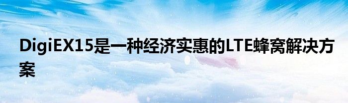 DigiEX15是一种经济实惠的LTE蜂窝解决方案