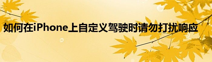 如何在iPhone上自定义驾驶时请勿打扰响应