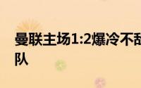 曼联主场1:2爆冷不敌联赛副班长谢菲尔德联队