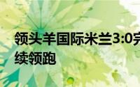 领头羊国际米兰3:0完胜AC米兰以4分优势继续领跑