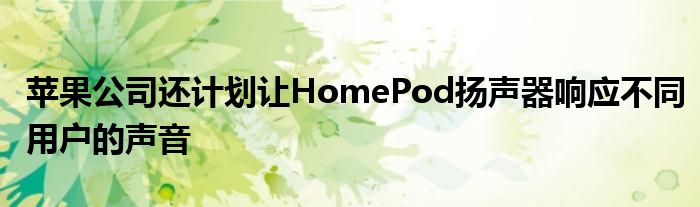 苹果公司还计划让HomePod扬声器响应不同用户的声音