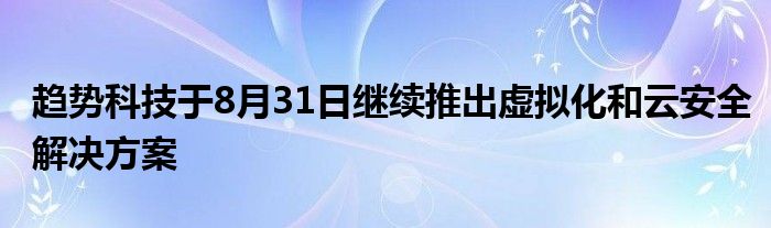 趋势科技于8月31日继续推出虚拟化和云安全解决方案