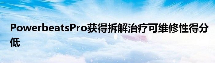 PowerbeatsPro获得拆解治疗可维修性得分低