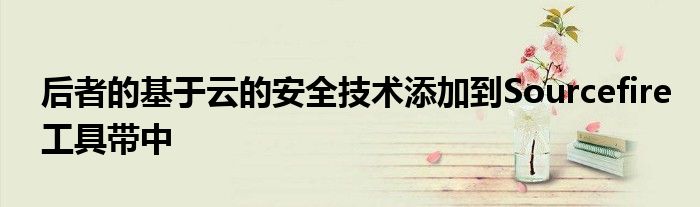 后者的基于云的安全技术添加到Sourcefire工具带中