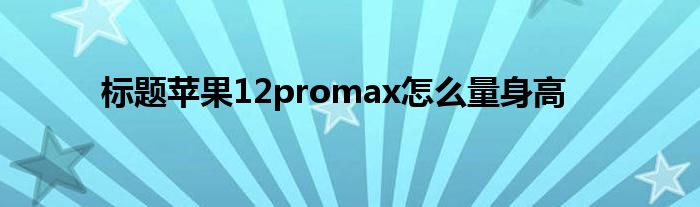 标题苹果12promax怎么量身高