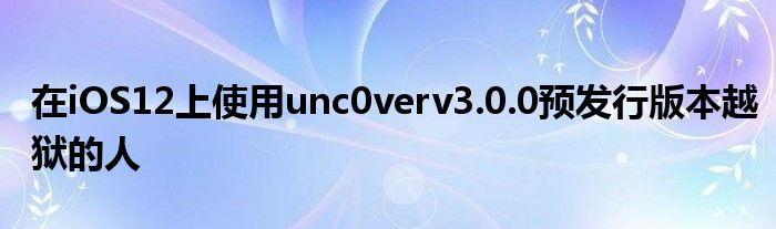 在iOS12上使用unc0verv3.0.0预发行版本越狱的人