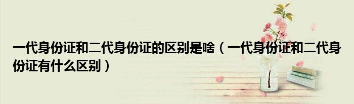 一代身份证和二代身份证的区别是啥（一代身份证和二代身份证有什么区别）