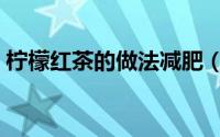 柠檬红茶的做法减肥（柠檬红茶怎样做减肥）