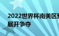 2022世界杯南美区预选赛第3轮一场焦点战展开争夺