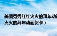 美图秀秀红红火火的拜年动画贺卡怎么制作（美图秀秀红红火火的拜年动画贺卡）