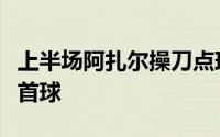 上半场阿扎尔操刀点球命中收获皇马生涯欧冠首球