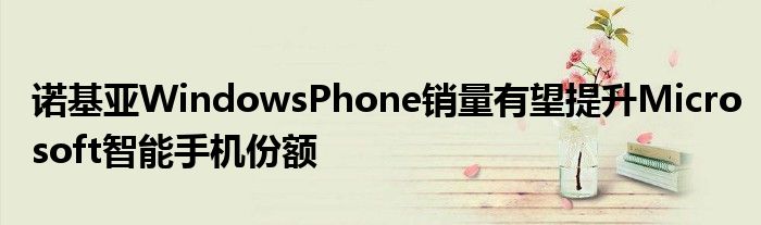 诺基亚WindowsPhone销量有望提升Microsoft智能手机份额