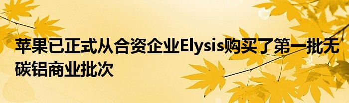 苹果已正式从合资企业Elysis购买了第一批无碳铝商业批次