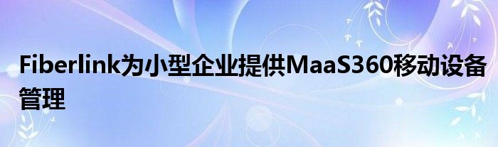 Fiberlink为小型企业提供MaaS360移动设备管理