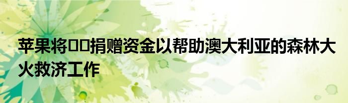 苹果将​​捐赠资金以帮助澳大利亚的森林大火救济工作