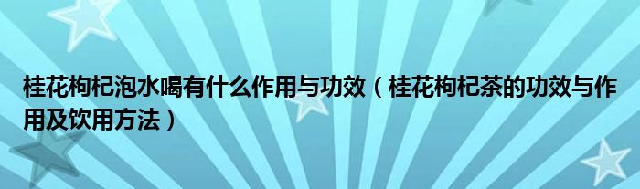 桂花枸杞泡水喝有什么作用与功效（桂花枸杞茶的功效与作用及饮用方法）