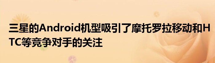 三星的Android机型吸引了摩托罗拉移动和HTC等竞争对手的关注