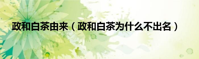 政和白茶由来（政和白茶为什么不出名）