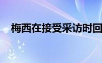 梅西在接受采访时回应了此前的离队风波