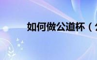 如何做公道杯（公道杯如何使用）