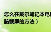 怎么在戴尔笔记本电脑上截屏（戴尔笔记本电脑截屏的方法）