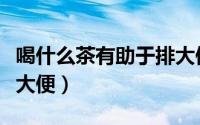 喝什么茶有助于排大便快（喝什么茶有助于排大便）