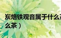 炭焙铁观音属于什么茶类（炭焙铁观音属于什么茶）