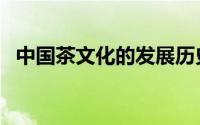 中国茶文化的发展历史（中茶的发展历史）