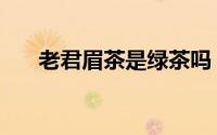 老君眉茶是绿茶吗（老君眉是什么茶）