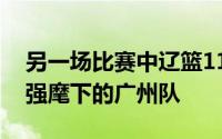 另一场比赛中辽篮117:82大胜前任主帅郭士强麾下的广州队