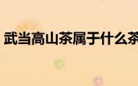 武当高山茶属于什么茶（高山茶属于什么茶）
