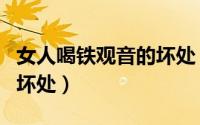 女人喝铁观音的坏处（女性喝铁观音的好处和坏处）