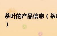 茶叶的产品信息（茶叶产品信息包括哪些内容）