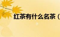 红茶有什么名茶（红茶有哪些名字）