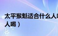 太平猴魁适合什么人喝好（太平猴魁适合什么人喝）