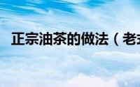 正宗油茶的做法（老式油茶的做法和配方）