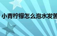 小青柠檬怎么泡水发苦（小青柠檬怎么泡水）