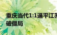 重庆当代1:1逼平江苏苏宁特谢拉帮助苏宁打破僵局