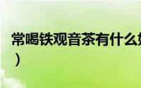 常喝铁观音茶有什么好处（喝铁观音茶的好处）