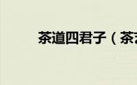 茶道四君子（茶艺六君子指什么）