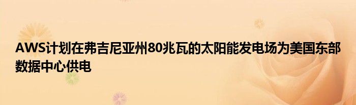 AWS计划在弗吉尼亚州80兆瓦的太阳能发电场为美国东部数据中心供电