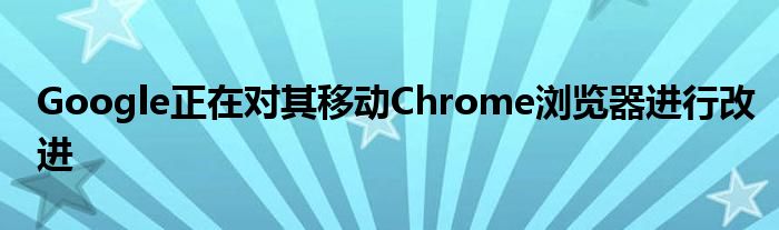 Google正在对其移动Chrome浏览器进行改进