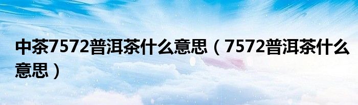 中茶7572普洱茶什么意思（7572普洱茶什么意思）
