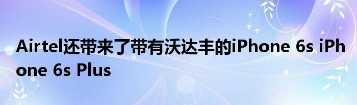 Airtel还带来了带有沃达丰的iPhone 6s iPhone 6s Plus